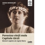 Povestea vietii mele. Capitole tarzii. Memorii regasite ale reginei Maria - Diana Mandache