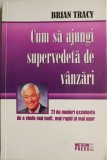 Cum sa ajungi supervedeta de vanzari. 21 de moduri excelente de a vinde mai mult, mai rapid si mai usor &ndash; Brian Tracy