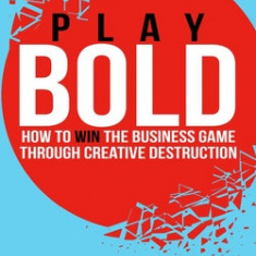 Play Bold: How to Win the Business Game Through Creative Destruction