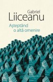 Aștept&acirc;nd o altă omenire Gabriel Liiceanu Humanitas carte Hardcover Biografii Memorii Jurnale