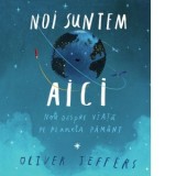 Noi suntem aici. Note despre viata pe planeta Pamant - Luminita Gavrila, Oliver Jeffers