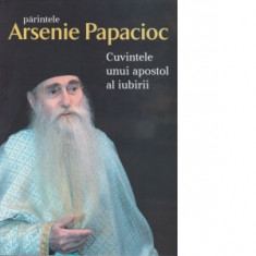Parintele Arsenie Papacioc - Cuvintele unui apostol al iubirii - Arsenie Papacioc