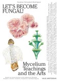 Let&#039;s Become Fungal!: Mycelium Teachings and the Arts: Based on Conversations with Indigenous Wisdom Keepers, Artists, Curators, Feminists a