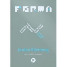 Forma. Geometria ascunsa a informatiei, biologiei, strategiei, democratiei si a orice altceva - Jordan Ellenberg