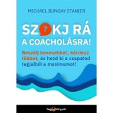 Szokj r&aacute; a coachol&aacute;sra! - Besz&eacute;lj kevesebbet, k&eacute;rdezz t&ouml;bbet, &eacute;s hozd ki a csapatod tagjaib&oacute;l a maximumot! - Michael Bungay Stanier