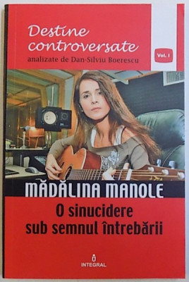 MADALINA MANOLE: O SINUCIDERE SUB SEMNUL INTREBARII - DESTINE CONTROVERSATE ANALIZATE, VOL. I de DAN-SILVIU BOIERESCU, 2017 foto