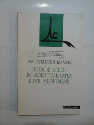 SA INTELEGEM ISLAMUL. INTRODUCERE IN SPIRITUALITATEA LUMII MUSULMANE - Frithjof Schuon foto