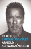 Fii util. 7 reguli de viata - Arnold Schwarzenegger - Lifestyle