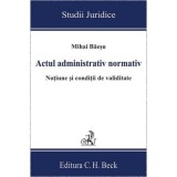Actul administrativ normativ. Notiune si conditii de validitate - Mihai Baesu