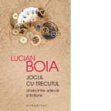 Jocul cu trecutul. Istoria intre adevar si fictiune - Lucian Boia