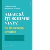 Alege sa iti schimbi viata. 50 de exercitii practice - Renata Ungureanu, Philippe Auriol, Marie-Odile Vervisch