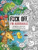 Fuck Off, I'm Adorable: Let Off Steam with 50 Cute &amp; Curse-Filled Coloring Pages