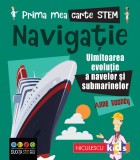 Prima mea carte STEM: NAVIGAȚIE. Uluitoarea evoluție a navelor și submarinelor