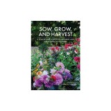 Sow, Grow, and Harvest: A Year-Round Guide to Gardening and Arranging Cut Flowers