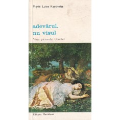 Marie Luise Kaschnitz - Adevarul, nu visul. Viata pictorului Courbet