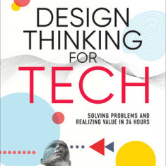 Design Thinking for Tech: Solving Problems and Realizing Value in 24 Hours