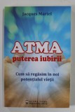 ATMA , PUTEREA IUBIRII , CUM SA REGASIM IN NOI POTENTIALUL VIETII de JACQUES MARTEL , 2021