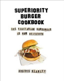 The Superiority Burger Cookbook: The Vegetarian Hamburger Is Now Delicious