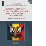 Romania si Marile Puteri in razboi si pace. Oameni, idei, fapte (Secolele XVIII-XX). Studii si articole - Matei Cazacu, Emanuel Constantin Antoche