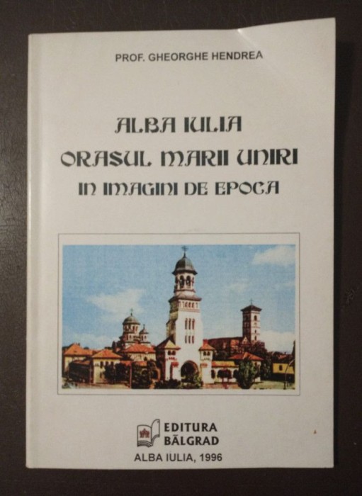 Prof. Gheorghe Hendrea - Alba Iulia, orașul Marii Uniri &icirc;n imagini de epocă 1996