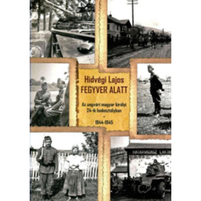 Fegyver alatt - Az ungv&aacute;ri magyar kir&aacute;lyi 24-ik hadoszt&aacute;lyban 1944-1945 - Hidv&eacute;gi Lajos