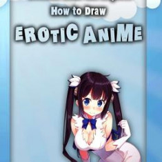 Secrets from the Experts: How to Draw Erotic Anime: Secrets to Drawing Erotic Anime