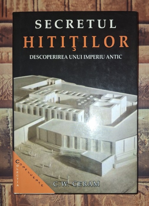 C. W. Ceram - Secretul hitiților * Descoperirea unui imperiu antic