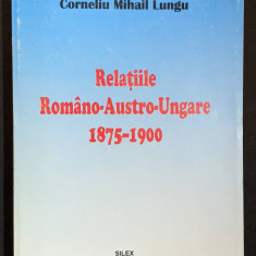 1875-1900 RELATIILE ROMANO-AUSTRO-UNGARE Corneliu Mihail Lungu 400 pag AUTOGRAF