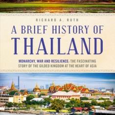 A Brief History of Thailand: Monarchy, War and Modernity: The Fascinating Story of a Gilded Kingdom at the Heart of Asia