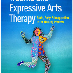 Trauma and Expressive Arts Therapy: Brain, Body, and Imagination in the Healing Process