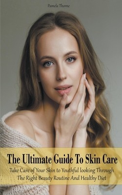 The Ultimate Guide To Skin Care Take Care of Your Skin to Youthful looking Through The Right Beauty Routine And Healthy Diet