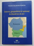 ISTORIE , GEOPOLITICA SI SPIONAJ LA DUNAREA DE JOS de TRAIAN VALENTIN PONCEA , 2014