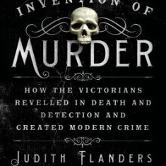 The Invention of Murder: How the Victorians Revelled in Death and Detection and Created Modern Crime