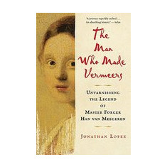 The Man Who Made Vermeers: Unvarnishing the Legend of Master Forger Han Van Meegeren