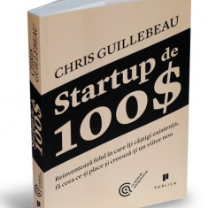 Startup de 100 . Reinventeaza felul in care iti castigi existenta, fa ceea ce-ti place si creeaza-ti un viitor nou - Chris Guillebeau