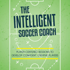 The Intelligent Soccer Coach: Player-Centered Sessions to Develop Confident, Creative Players