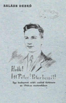 Hall&amp;oacute;! Itt P&amp;eacute;ter! P&amp;eacute;ter besz&amp;eacute;l! - Egy budapesti zsid&amp;oacute; csal&amp;aacute;d t&amp;ouml;rt&amp;eacute;nete az 1944-es esztendőben - Bal&amp;aacute;zs Dezső foto