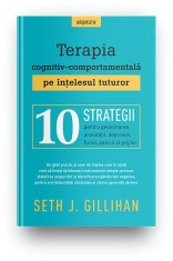 Terapia cognitiv-comportamentala pe intelesul tuturor. 10 strategii pentru gestionarea anxietatii, depresiei, furiei, panicii si grijilor