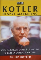 KOTLER DESPRE MARKETING. CUM SA CREAM, CUM SA CASTIGAM SI CUM SA DOMINAM PIETELE-PHILIP KOTLER-270962