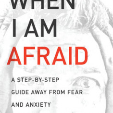 When I Am Afraid: A Step-By-Step Guide Away from Fear and Anxiety