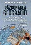 Razbunarea geografiei. Ce ne spune harta despre conflictele viitoare si lupta impotriva destinului/Robert D. Kaplan