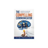 The Compelling Communicator: Mastering the Art and Science of Exceptional Presentation Design