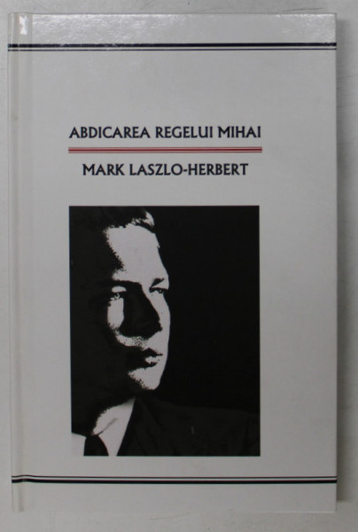 ABDICAREA REGELUI MIHAI de MARK LASZLO - HERBERT , 2010