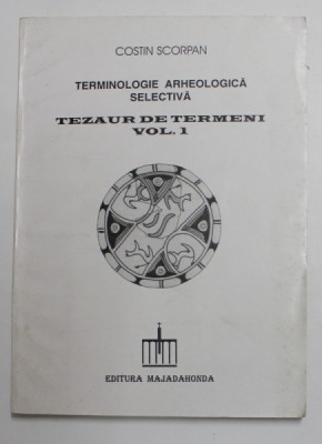 TERMINOLOGIE ARHEOLOGICA SELECTIVA , TEZAUR DE TERMENI , VOLUMUL I de COSTIN SCORPAN , 1995 foto
