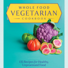 Whole Food Vegetarian Cookbook: 135 Recipes for Healthy, Unprocessed Food