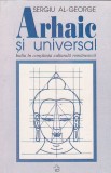 Sergiu Al-George - Arhaic si universal. India in constiinta culturala romaneasca (Constantin Brancusi, Mircea Eliade, Mihai Eminescu, Lucian Blaga)