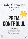 Preia controlul. Descopera puterea interioara si construieste relatii solide/Dale Carnegie &amp; Associates, Michael Crom, Joe Hart