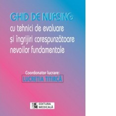 Ghid de nursing cu tehnici de evaluare si ingrijiri corespunzatoare nevoilor fundamentale - Lucretia Titirca