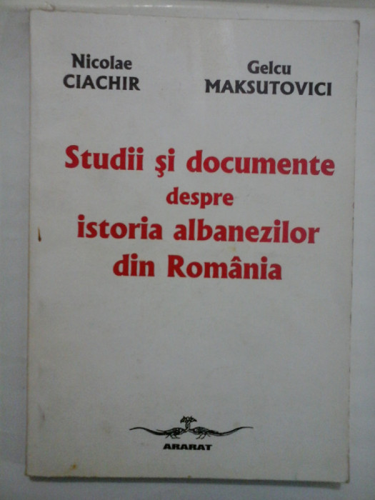 STUDII SI DOCUMENTE DESPRE ISTORIA ALBANEZILOR DIN ROMANIA - NICOLAE CIACHIR, GELCU MAKSUTOVICI
