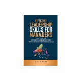 Effective Leadership Skills for Managers: Elevate Your Team with Confidence and Empathy to Inspire, Motivate and Foster a Vibrant Workplace Culture